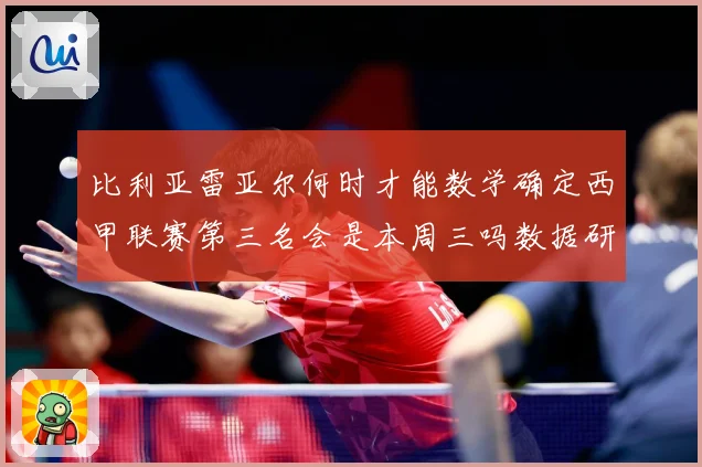 比利亚雷亚尔何时才能数学确定西甲联赛第三名会是本周三吗数据研判：最新赛事动态与深度分析