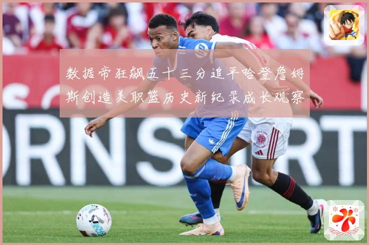 数据帝狂飙五十三分追平哈登詹姆斯创造美职篮历史新纪录成长观察：最新赛事动态与深度分析