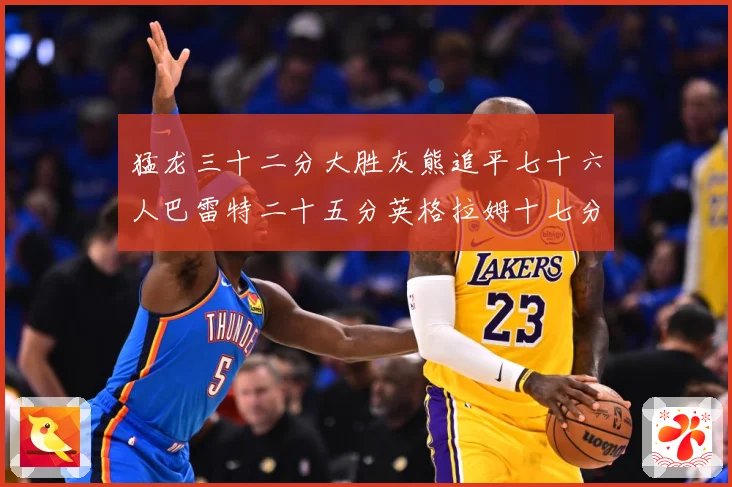 猛龙三十二分大胜灰熊追平七十六人巴雷特二十五分英格拉姆十七分专题观察：最新赛事动态与深度分析