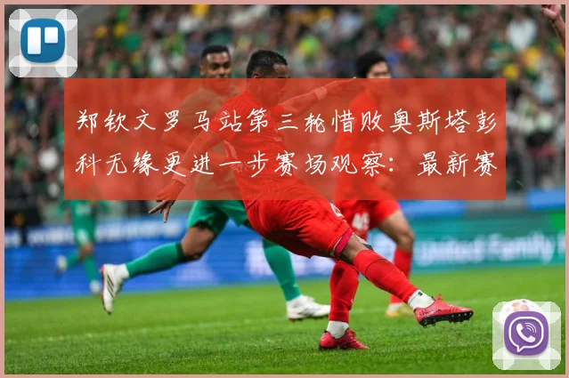 郑钦文罗马站第三轮惜败奥斯塔彭科无缘更进一步赛场观察：最新赛事动态与深度分析