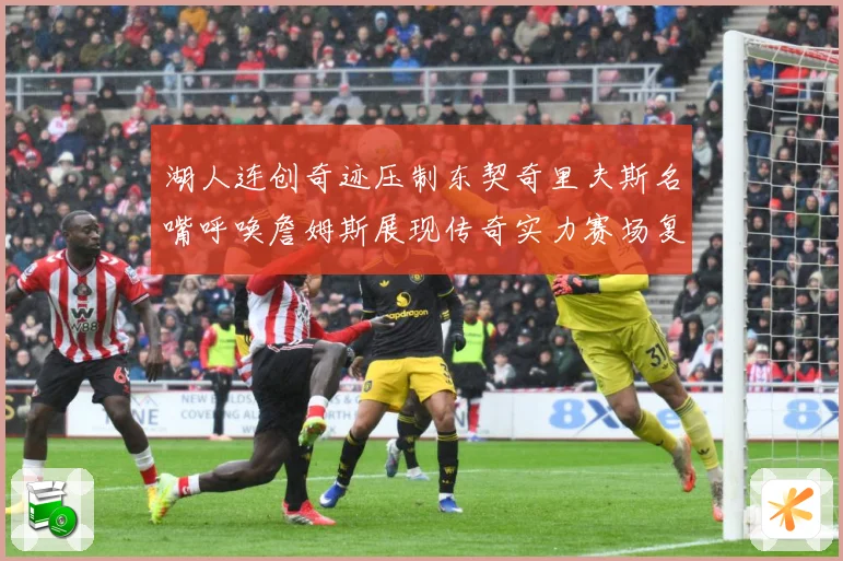 湖人连创奇迹压制东契奇里夫斯名嘴呼唤詹姆斯展现传奇实力赛场复盘：最新赛事动态与深度分析
