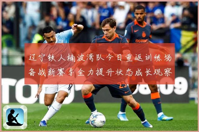 辽宁铁人楠波湾队今日重返训练场备战新赛季全力提升状态成长观察：最新赛事动态与深度分析