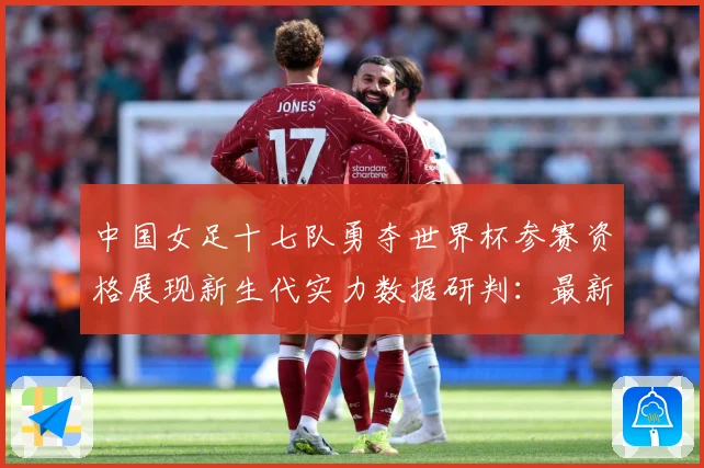 中国女足十七队勇夺世界杯参赛资格展现新生代实力数据研判：最新赛事动态与深度分析