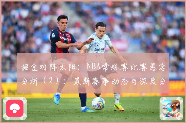 掘金对阵太阳：NBA常规赛比赛悬念分析（2）：最新赛事动态与深度分析