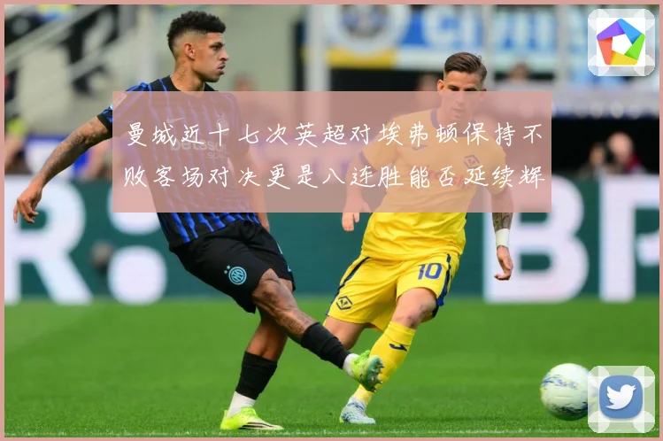 曼城近十七次英超对埃弗顿保持不败客场对决更是八连胜能否延续辉战术观察：最新赛事动态与深度分析