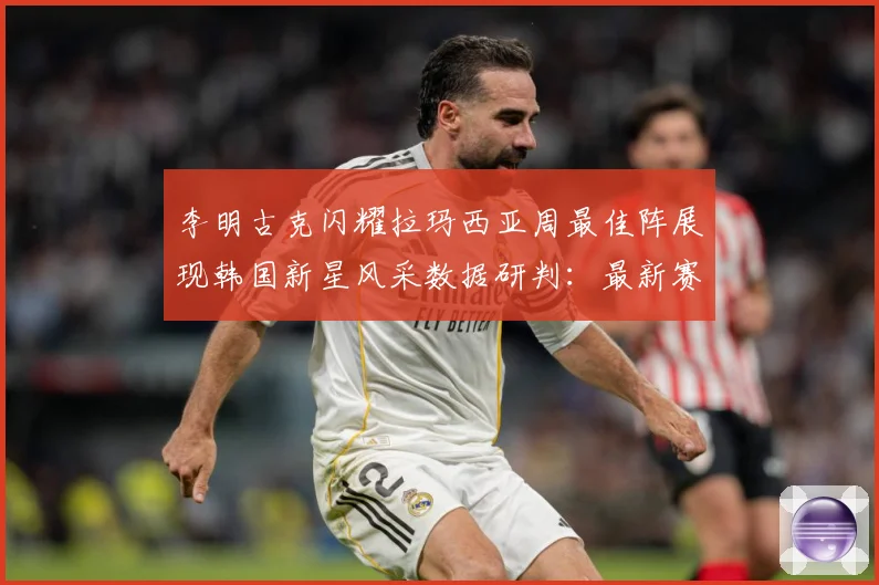 李明古克闪耀拉玛西亚周最佳阵展现韩国新星风采数据研判：最新赛事动态与深度分析
