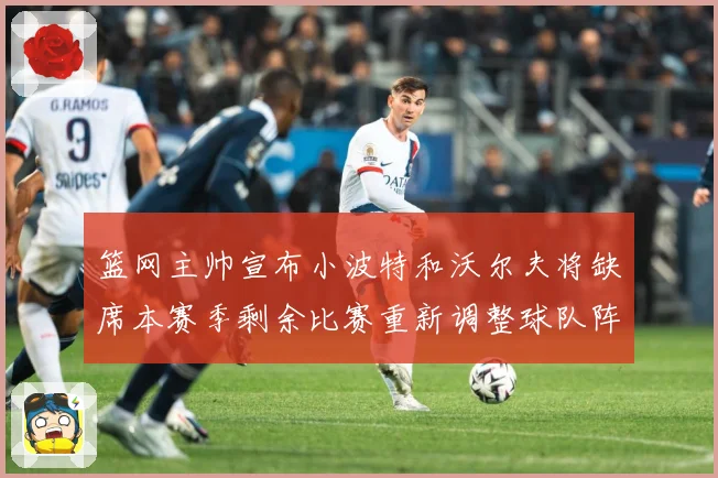 篮网主帅宣布小波特和沃尔夫将缺席本赛季剩余比赛重新调整球队阵成长观察：最新赛事动态与深度分析