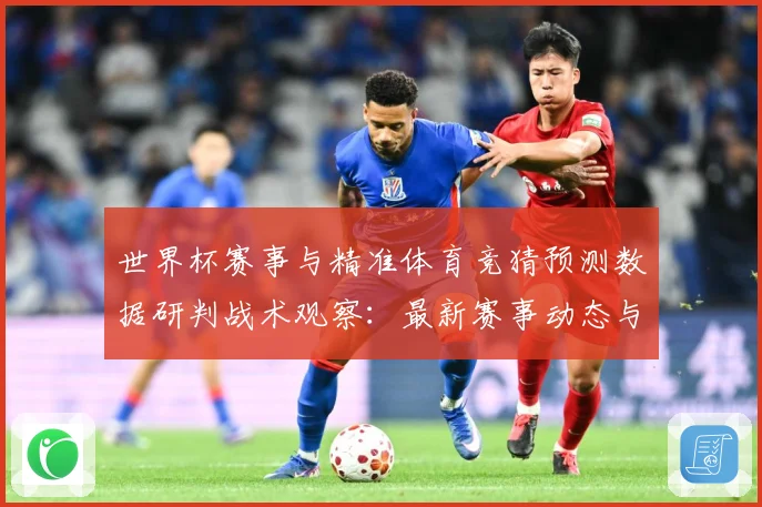 世界杯赛事与精准体育竞猜预测数据研判战术观察：最新赛事动态与深度分析