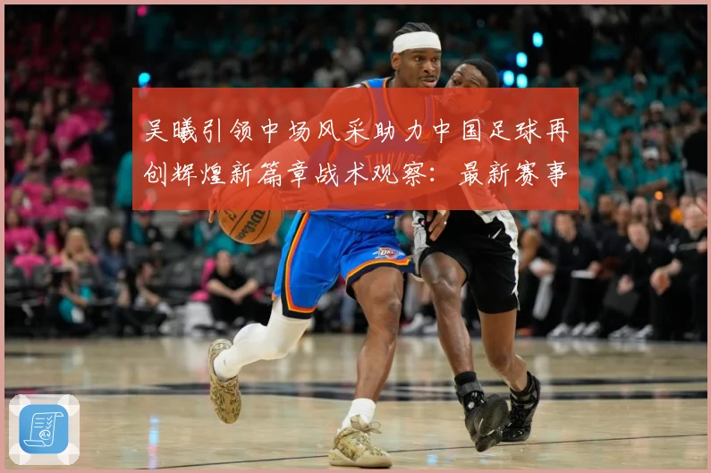 吴曦引领中场风采助力中国足球再创辉煌新篇章战术观察：最新赛事动态与深度分析