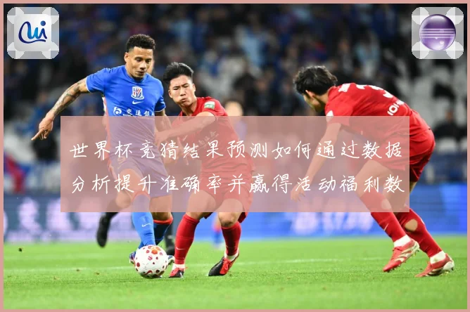 世界杯竞猜结果预测如何通过数据分析提升准确率并赢得活动福利数据研判：最新赛事动态与深度分析