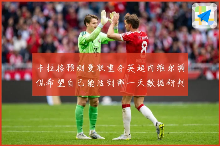 卡拉格预测曼联重夺英超内维尔调侃希望自己能活到那一天数据研判：最新赛事动态与深度分析