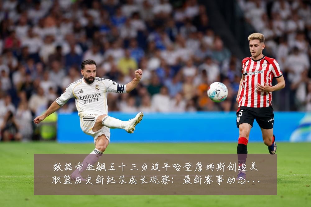 数据帝狂飙五十三分追平哈登詹姆斯创造美职篮历史新纪录成长观察：最新赛事动态与深度分析