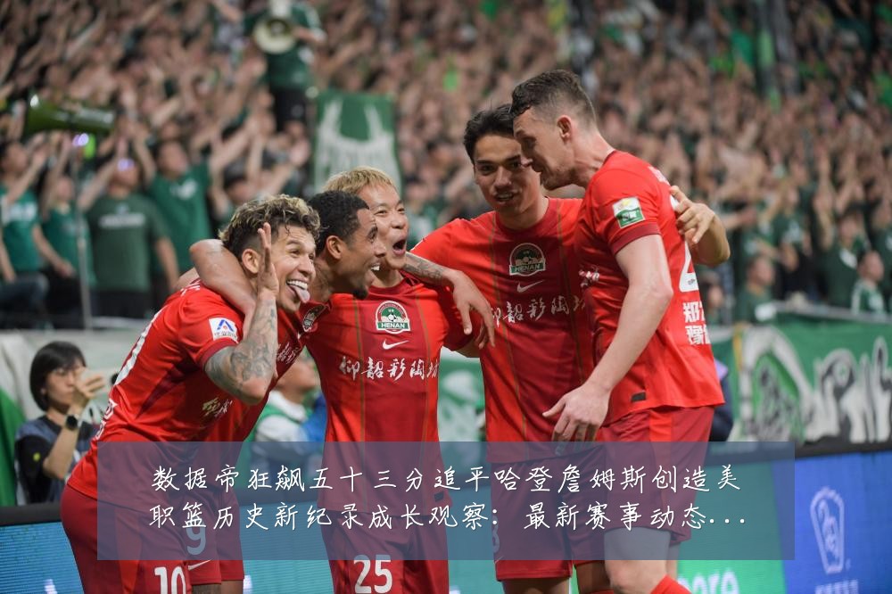 数据帝狂飙五十三分追平哈登詹姆斯创造美职篮历史新纪录成长观察：最新赛事动态与深度分析