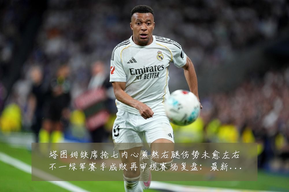 塔图姆缺席抢七内心煎熬右腿伤势未愈左右不一绿军赛季成败再审视赛场复盘：最新赛事动态与深度分析
