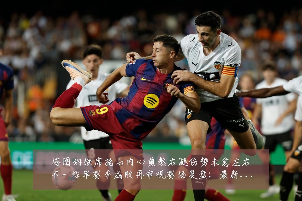 塔图姆缺席抢七内心煎熬右腿伤势未愈左右不一绿军赛季成败再审视赛场复盘：最新赛事动态与深度分析