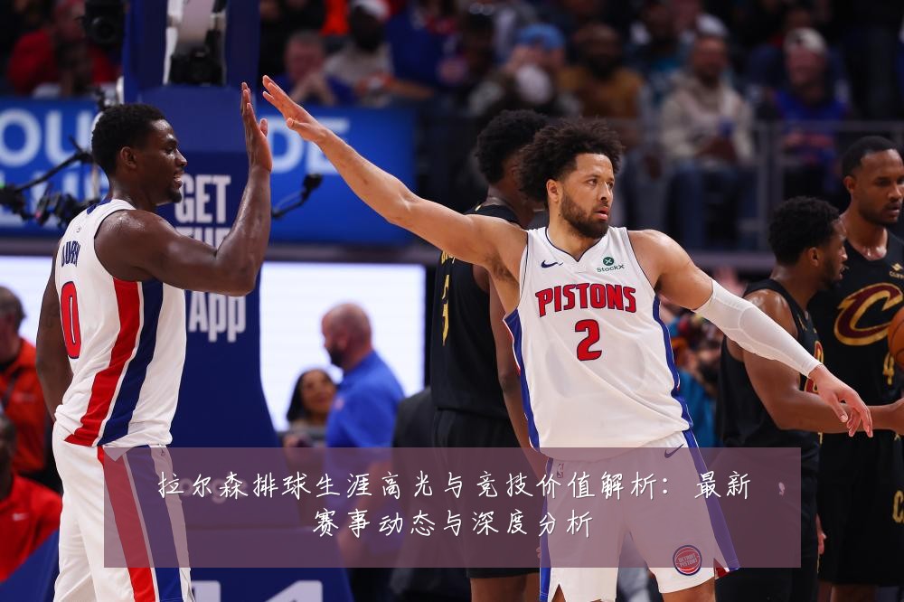 拉尔森排球生涯高光与竞技价值解析:最新赛事动态与深度分析