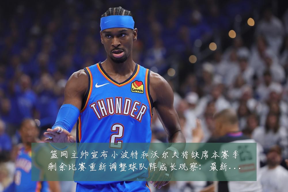 篮网主帅宣布小波特和沃尔夫将缺席本赛季剩余比赛重新调整球队阵成长观察:最新赛事动态与深度分析