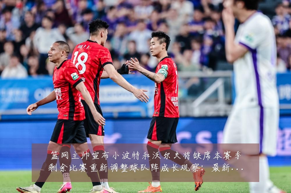 篮网主帅宣布小波特和沃尔夫将缺席本赛季剩余比赛重新调整球队阵成长观察:最新赛事动态与深度分析