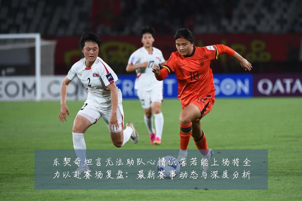 东契奇坦言无法助队心情低落若能上场将全力以赴赛场复盘:最新赛事动态与深度分析