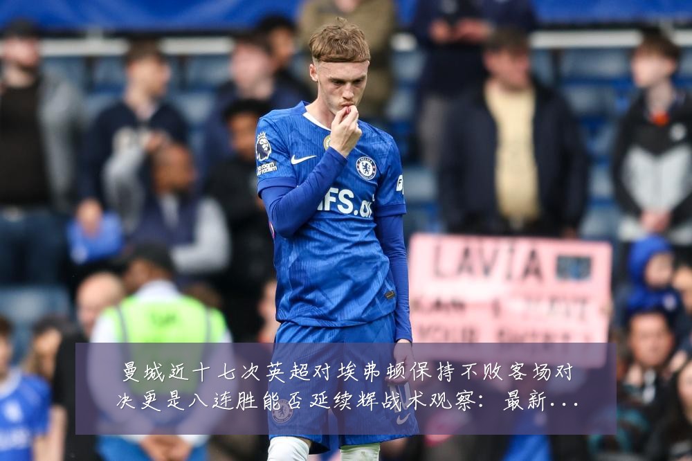 曼城近十七次英超对埃弗顿保持不败客场对决更是八连胜能否延续辉战术观察:最新赛事动态与深度分析
