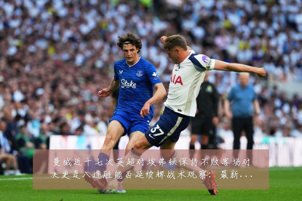 曼城近十七次英超对埃弗顿保持不败客场对决更是八连胜能否延续辉战术观察:最新赛事动态与深度分析