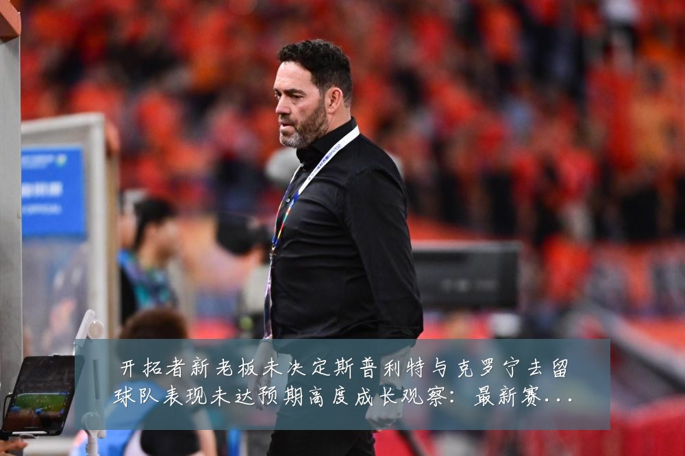 开拓者新老板未决定斯普利特与克罗宁去留球队表现未达预期高度成长观察：最新赛事动态与深度分析