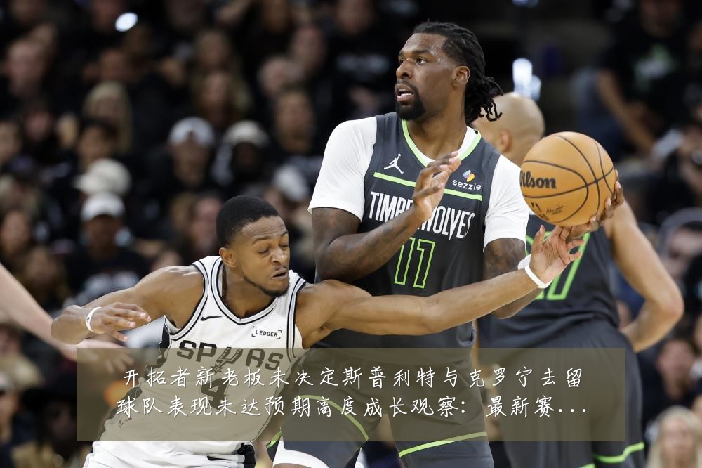 开拓者新老板未决定斯普利特与克罗宁去留球队表现未达预期高度成长观察：最新赛事动态与深度分析