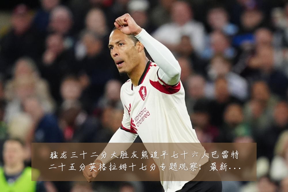 猛龙三十二分大胜灰熊追平七十六人巴雷特二十五分英格拉姆十七分专题观察：最新赛事动态与深度分析