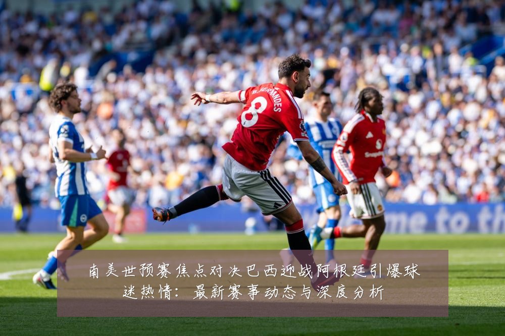 南美世预赛焦点对决巴西迎战阿根廷引爆球迷热情：最新赛事动态与深度分析