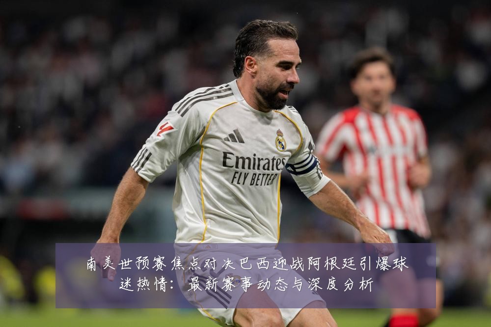 南美世预赛焦点对决巴西迎战阿根廷引爆球迷热情：最新赛事动态与深度分析
