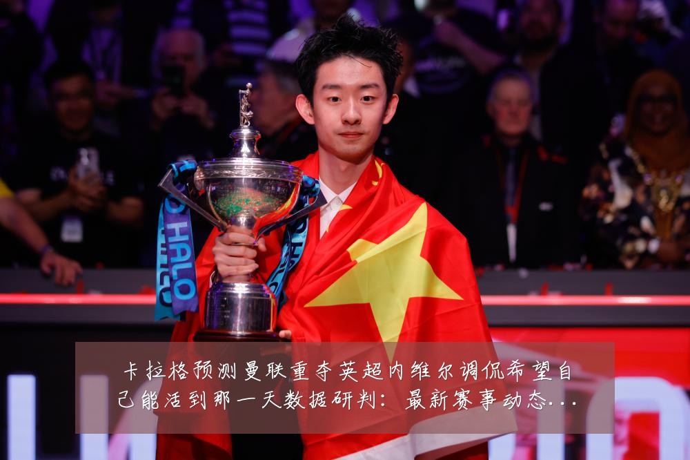 卡拉格预测曼联重夺英超内维尔调侃希望自己能活到那一天数据研判:最新赛事动态与深度分析