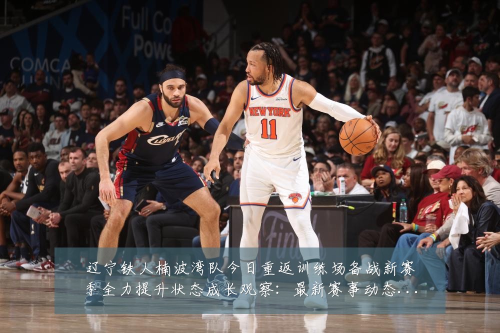 辽宁铁人楠波湾队今日重返训练场备战新赛季全力提升状态成长观察：最新赛事动态与深度分析