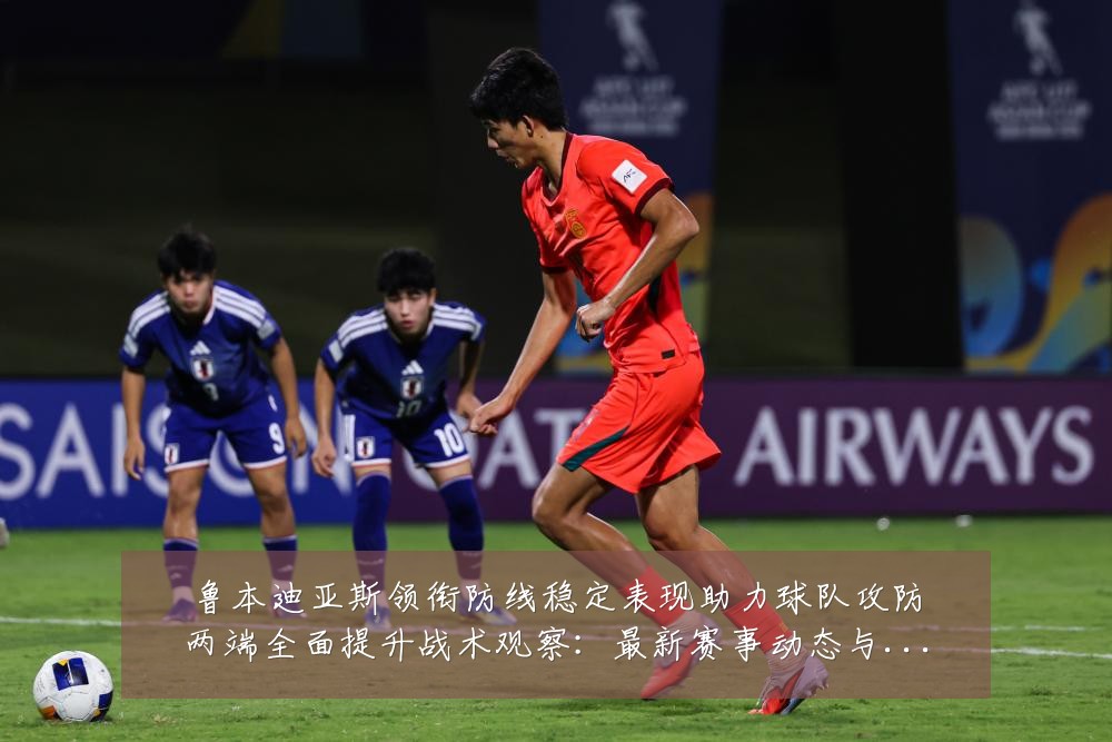 鲁本迪亚斯领衔防线稳定表现助力球队攻防两端全面提升战术观察：最新赛事动态与深度分析