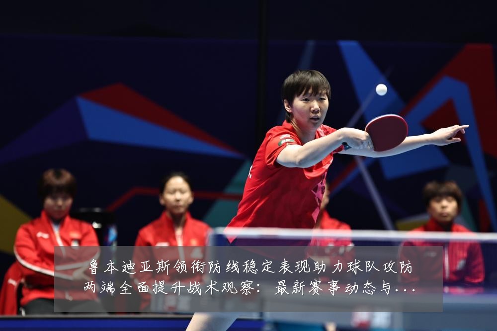 鲁本迪亚斯领衔防线稳定表现助力球队攻防两端全面提升战术观察：最新赛事动态与深度分析