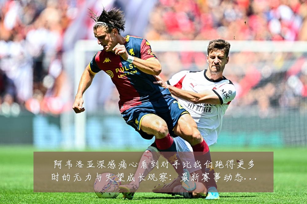阿韦洛亚深感痛心看到对手比我们跑得更多时的无力与失望成长观察：最新赛事动态与深度分析