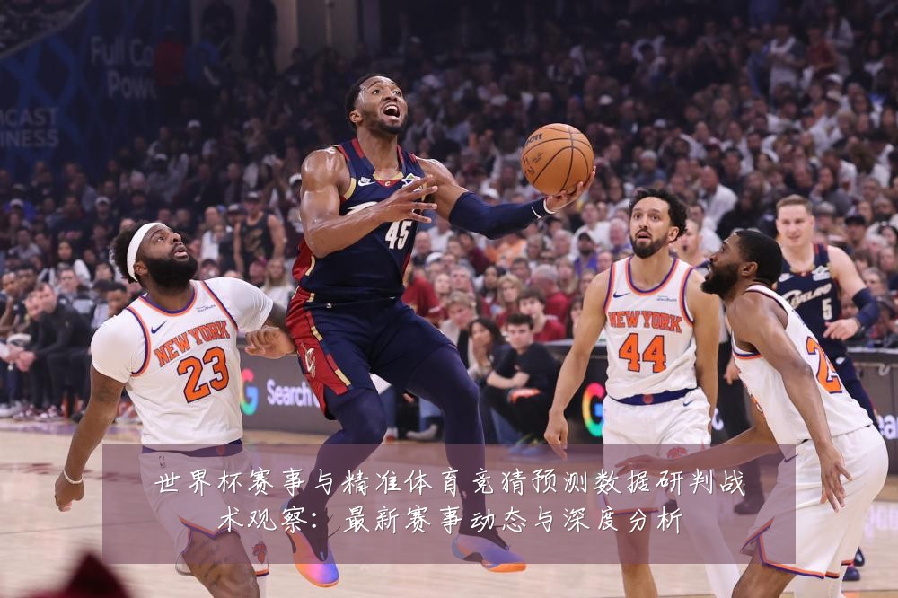 世界杯赛事与精准体育竞猜预测数据研判战术观察:最新赛事动态与深度分析