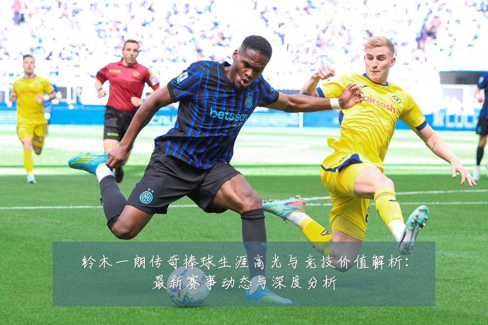 铃木一朗传奇棒球生涯高光与竞技价值解析：最新赛事动态与深度分析