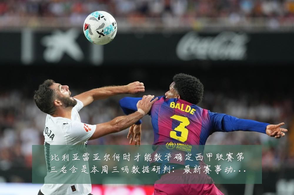 比利亚雷亚尔何时才能数学确定西甲联赛第三名会是本周三吗数据研判：最新赛事动态与深度分析
