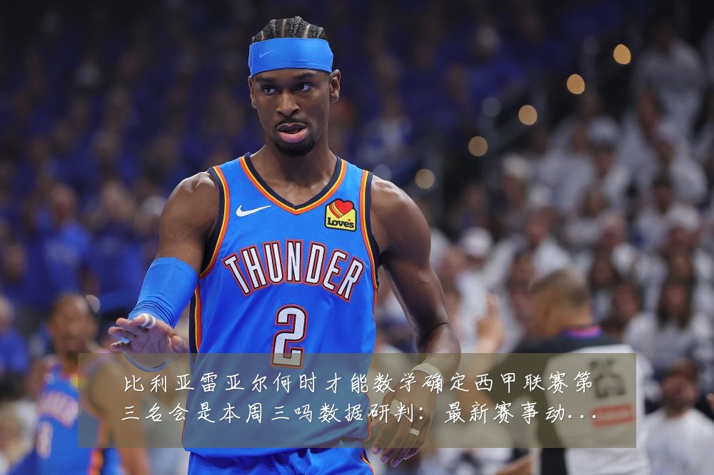 比利亚雷亚尔何时才能数学确定西甲联赛第三名会是本周三吗数据研判：最新赛事动态与深度分析