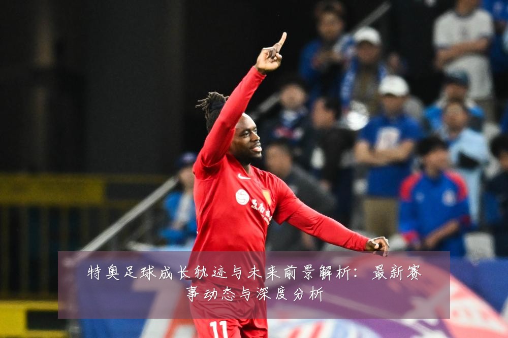 特奥足球成长轨迹与未来前景解析：最新赛事动态与深度分析