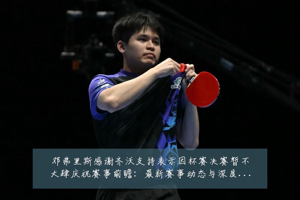 邓弗里斯感谢齐沃支持表示因杯赛决赛暂不大肆庆祝赛事前瞻：最新赛事动态与深度分析